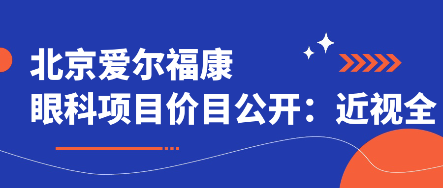 北京爱尔福康眼科项目价目公开：近视全飞秒1.5万+ 半飞秒1.2万+ 晶体植入2.8万+