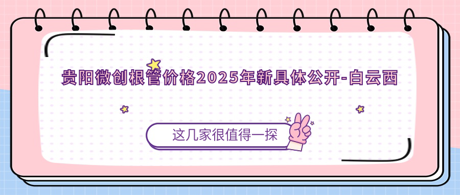 贵阳微创根管价格2025年新具体公开-白云西南口腔/清镇牙博仕口腔微创根管价目单(价格)