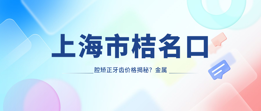 上海市桔名口腔矫正牙齿价格揭秘？金属托槽2W+ 隐形矫正3W+ 牙齿美白5K+