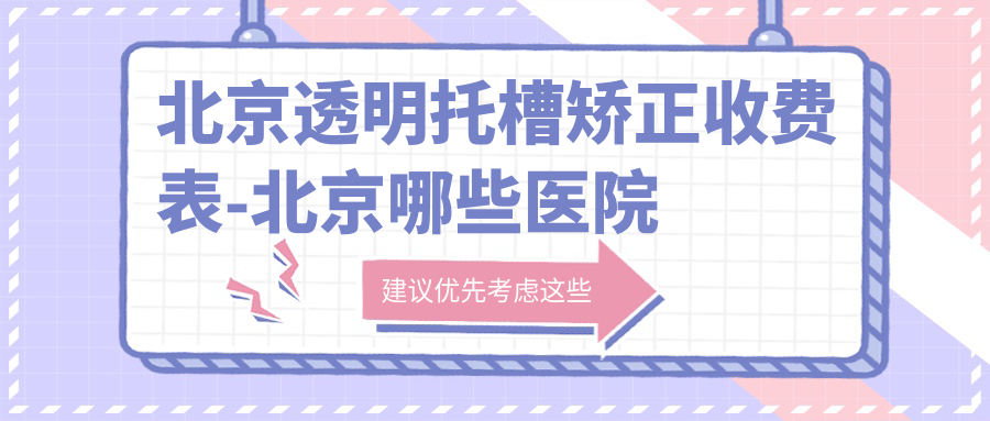北京透明托槽矫正收费表-北京哪些医院透明托槽矫正疗效比较好且收费不贵