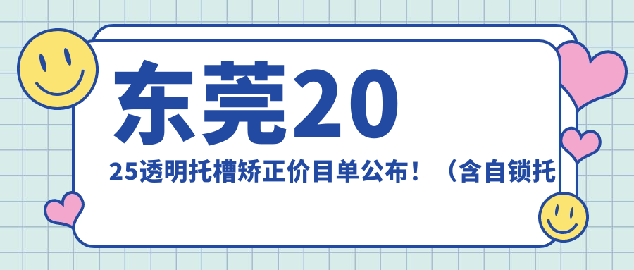 东莞2025透明托槽矫正价目单公布！（含自锁托槽矫正/金属托槽收费收费表）