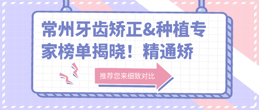 常州牙齿矫正&种植医生榜单揭晓！精通矫正&种植技术，口碑医院医生全搜罗！