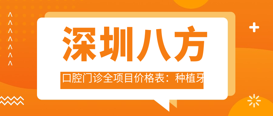 深圳八方口腔门诊全项目价格表：种植牙套餐2890+起，矫正4980+，洗牙仅需158+