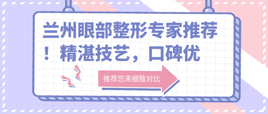 兰州眼部整形医生推荐！精细技艺，口碑优良，抗衰去皱优选医生揭晓！