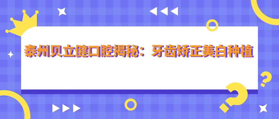 泰州贝立健口腔揭秘：牙齿矫正美白种植全攻略，价格透明大放送！