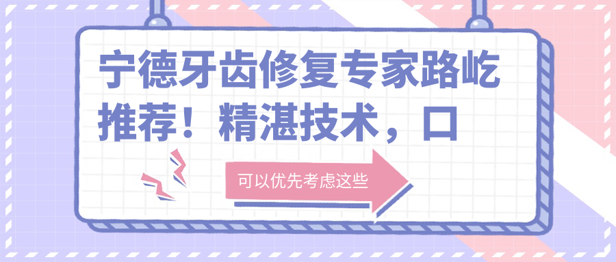 宁德牙齿修复医生路屹推荐！精细技术，口碑优良，种牙实例丰富，值得信赖！