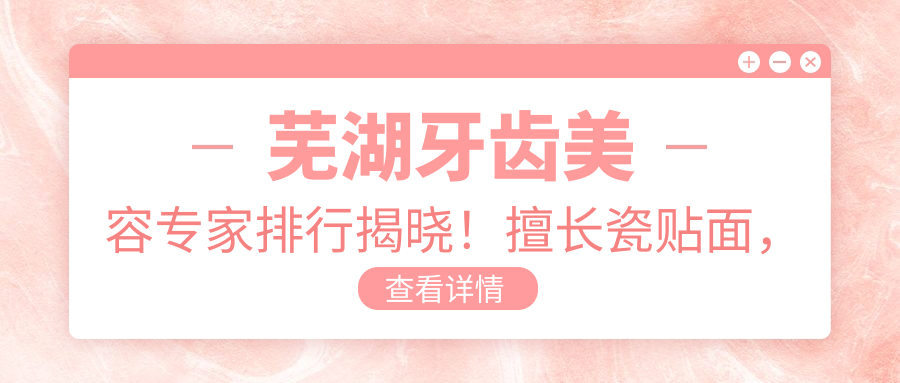芜湖牙齿美容医生排行揭晓！擅长瓷贴面，矫正等，价格地址全攻略！