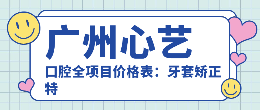 广州心艺口腔全项目价格表：牙套矫正实惠|根管治疗详价|种植牙2880元起