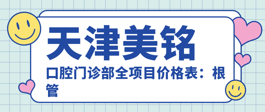 天津美铭口腔门诊部全项目价格表：根管治疗至牙齿美白费用详览