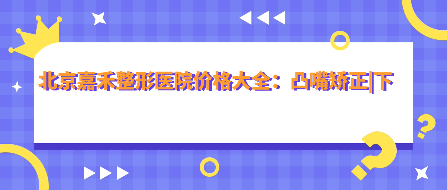 北京嘉禾整形医院价格大全：凸嘴矫正|下颌角磨骨|多面部轮廓|精细吸脂|下巴塑形|假体隆胸|双颚手术|脂肪填充|颧骨内推等项目费用一览