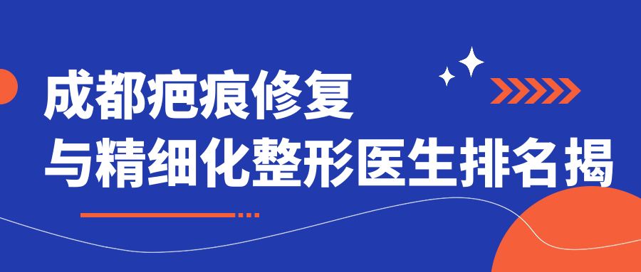 成都疤痕修复与精细化整形医生排名揭晓！擅长，价格透明，医院地址全攻略！