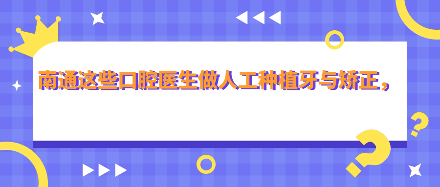 南通这些口腔医生做人工种植牙与矫正，牙齿问题迎刃而解