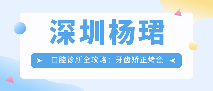 深圳杨珺口腔诊所全攻略：牙齿矫正烤瓷牙价格一览，透明消费放心选
