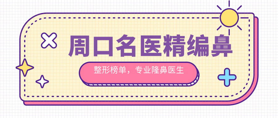 周口名医精编鼻整形榜单，隆鼻医生推荐参考