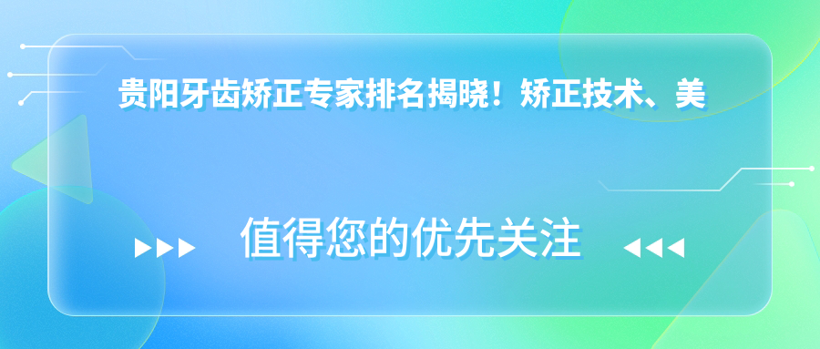 贵阳牙齿矫正医生排名揭晓！矫正技术、美学修复，医生信息一网打尽！