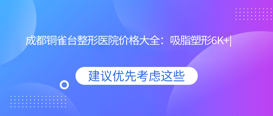 成都铜雀台整形医院价格大全：吸脂塑形6K+|隆胸费用9K+|假体隆鼻7K+|精细鼻整形详询+脂肪填充实惠