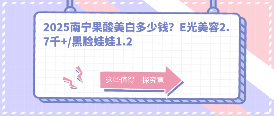 2025南宁果酸美白多少钱？E光美容2.7千+/黑脸娃娃1.2千+/美白3千+