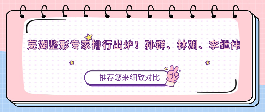 芜湖整形医生排行出炉！孙群、林渊、李继伟擅长眼鼻面部重塑！
