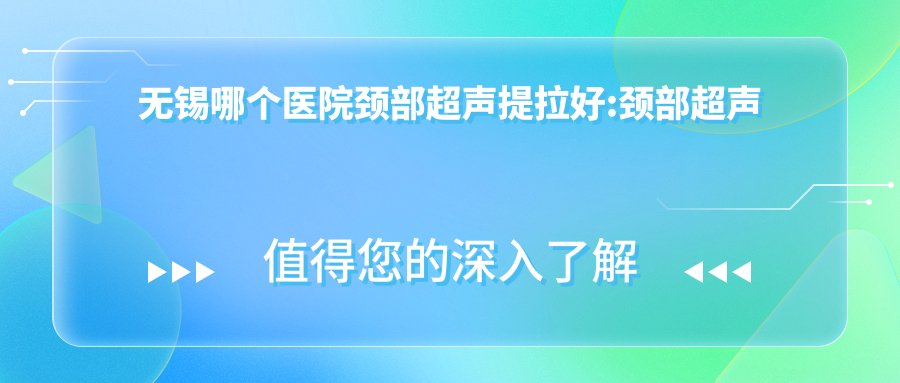无锡哪个医院颈部超声提拉好:颈部超声提拉医院前十名单揭秘