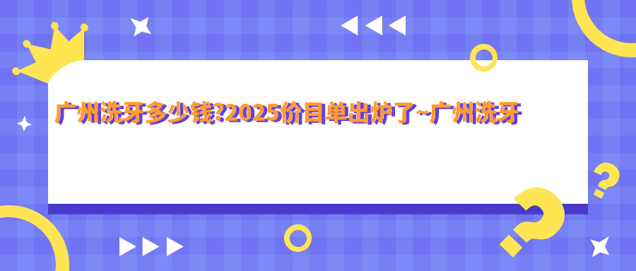 广州洗牙多少钱?2025价目单出炉了~广州洗牙标准收费快来看!