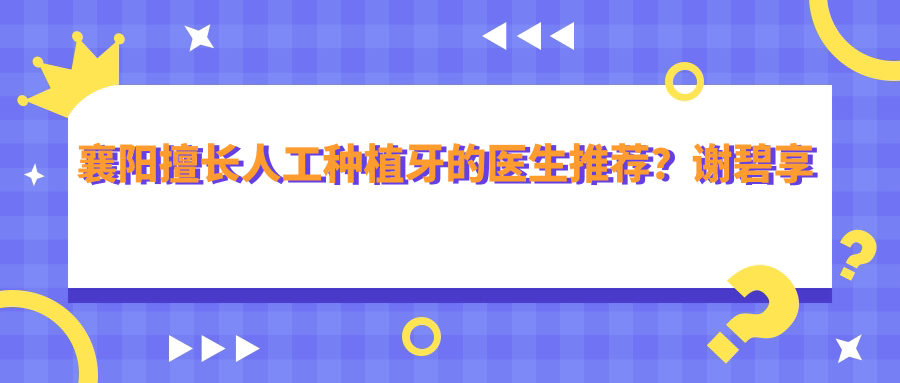 襄阳擅长人工种植牙的医生推荐？谢碧享陈建钢等医生齐聚一堂