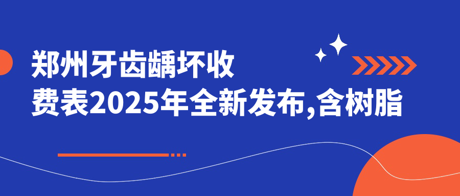 郑州牙齿龋坏收费表2025年全新发布,含树脂补牙/虫牙/深龋费用明细