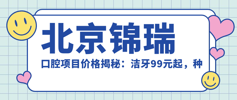 北京锦瑞口腔项目价格揭秘：洁牙99元起，种植牙8000元/颗起，正畸1.5万起