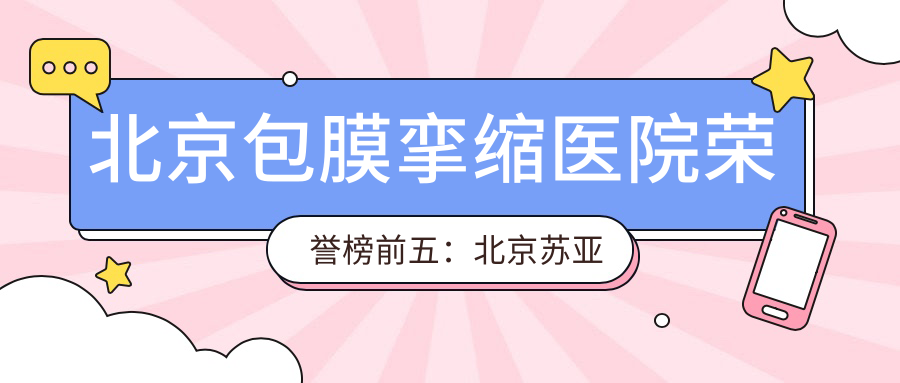 北京包膜挛缩医院荣誉榜前五：北京苏亚医疗美容医院、北京306医院深度多面介绍，收费透明公开！