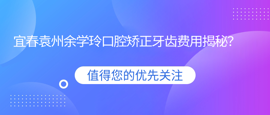 宜春袁州余学玲口腔矫正牙齿费用揭秘？隐形矫正2W+ 传统托槽1W+ 牙齿美白3K+