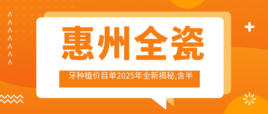惠州全瓷牙种植价目单2025年全新揭秘,含半口牙种植/国产种植牙/多颗牙种植收费明细