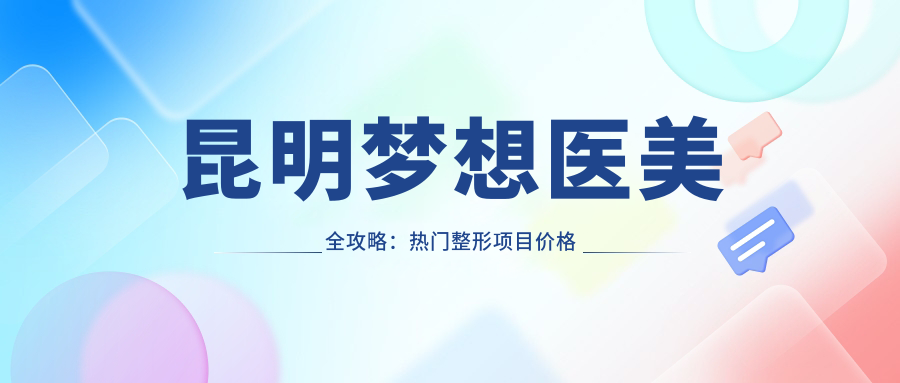 昆明梦想医美全攻略：热门整形项目价格大揭秘