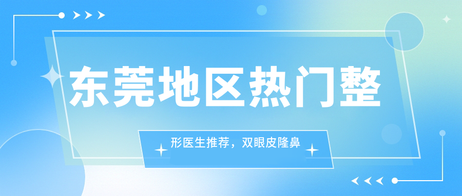 东莞地区热门整形医生推荐，双眼皮隆鼻医生名单揭晓
