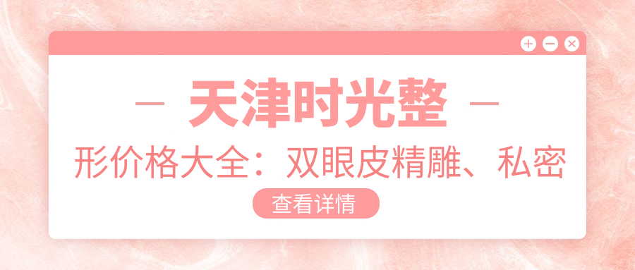 天津时光整形价格大全：双眼皮微雕、私密紧致、太阳穴填充等详列，整形项目费用透明公开