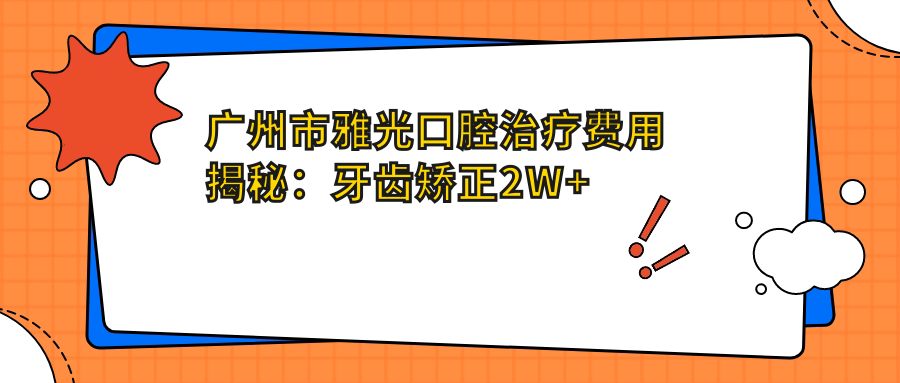 广州市雅光口腔治疗费用揭秘：牙齿矫正2W+ 美白套餐5K+ 种植牙1.5W+
