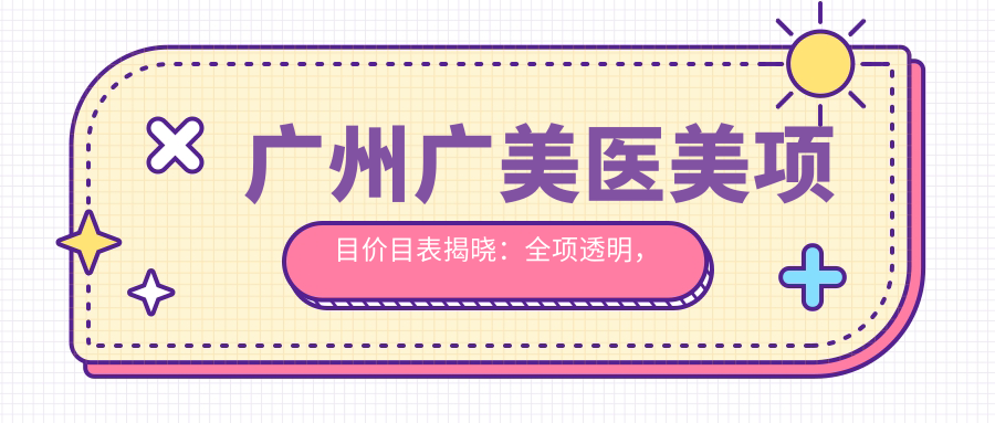 广州广美医美项目价目表揭晓：全项透明，单项低至980起！