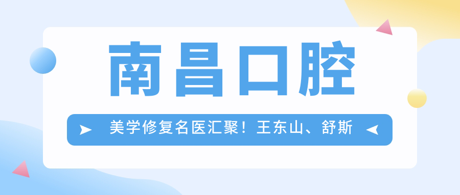 南昌口腔美学修复名医汇聚！王东山、舒斯特等医生精通隐形矫正种植，技术精细，好评如潮！