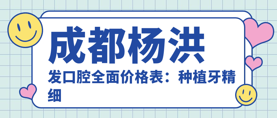 成都杨洪发口腔多面价格表：种植牙精细方案起2890+|拔牙正畸根管详列+牙齿矫正实惠4980+