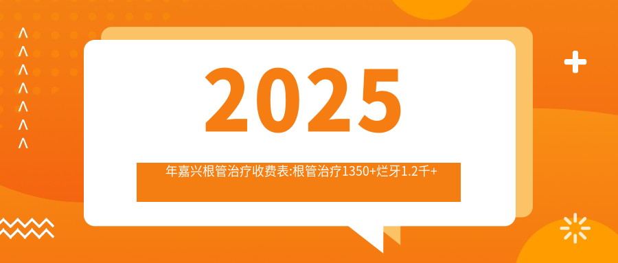 2025年嘉兴根管治疗收费表:根管治疗1350+烂牙1.2千+多生牙1.2千+牙周护理1.2千+