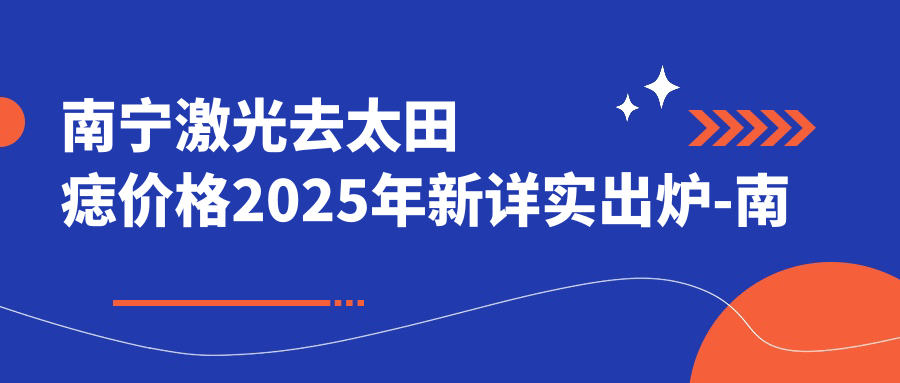 南宁激光去太田痣价格2025年新详实出炉-南宁美闺医疗整形/南宁赫铂丽医疗激光去太田痣收费表(价格)