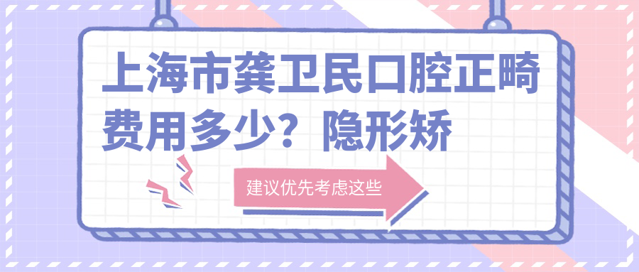 上海市龚卫民口腔正畸费用多少？隐形矫正2W+ 金属自锁1.5W+ 牙齿美白5K+