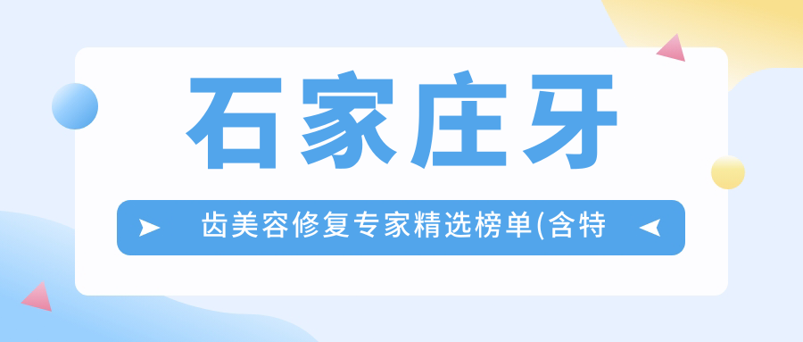 石家庄牙齿美容修复医生精选榜单(含特色项目+医院推荐)_打造美丽笑容必览