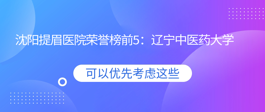 沈阳提眉医院荣誉榜前5：辽宁中医药大学附属第四医院、沈阳大东陈铁成医疗美容深度讲解，正规价格透明公开！