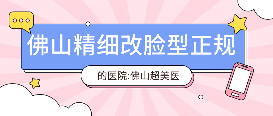 佛山精细改脸型正规的医院:佛山超美医疗美容、佛山美瑟琳医疗美容、佛山和美家医院（医疗美容）排名前10