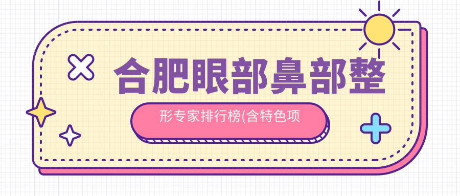 合肥眼部鼻部整形医生排行榜(含特色项目+医院推荐)_合肥美容必看