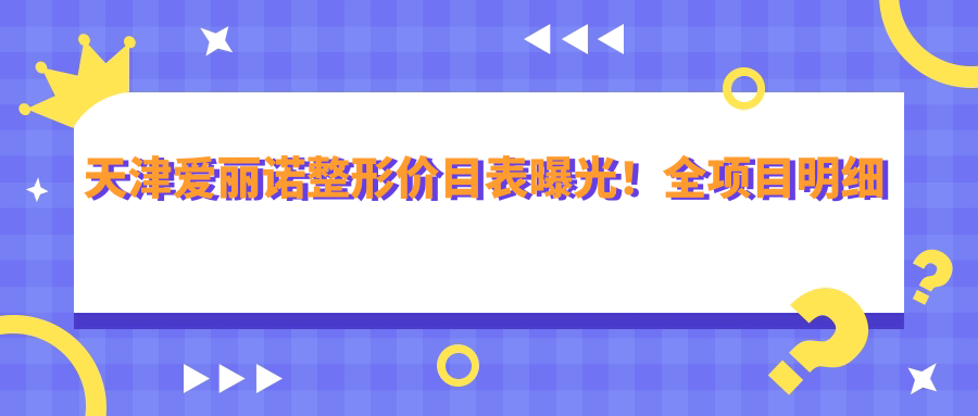 天津爱丽诺整形价目表曝光！全项目明细低至8千起，亲身体验者力荐性价比之选！