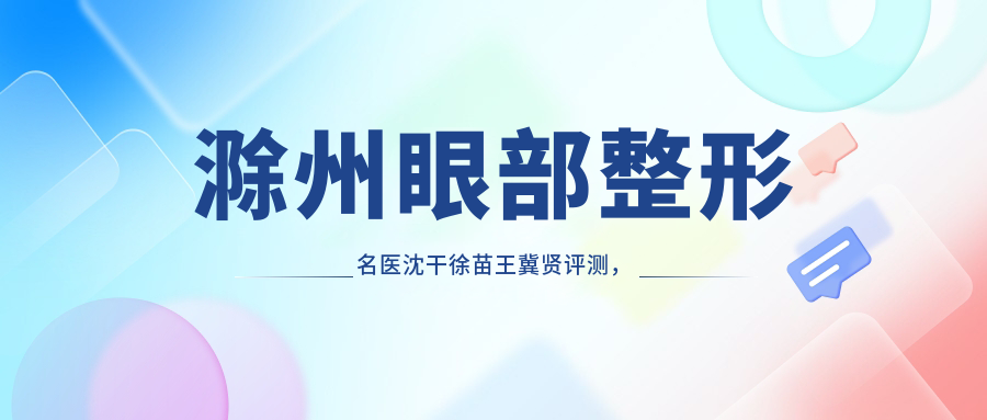 滁州眼部整形名医沈干徐苗王冀贤评测，韩系微创与自然美眼备受推崇