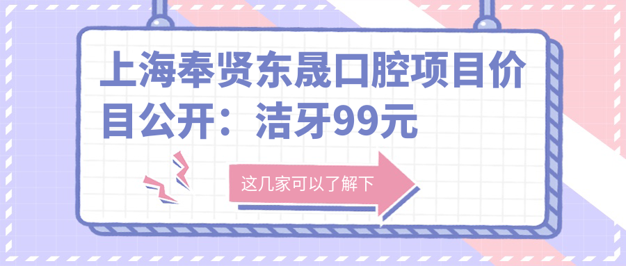 上海奉贤东晟口腔项目价目公开：洁牙99元起，种植牙6000元起，矫正1.2W元起