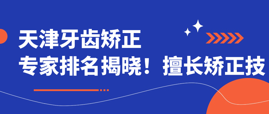 天津牙齿矫正医生排名揭晓！擅长矫正技术，价格透明，地点详尽！
