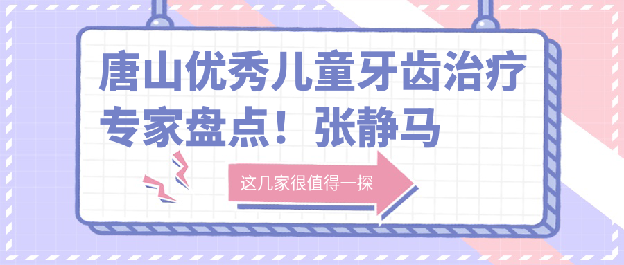 唐山突出儿童牙齿治疗医生盘点！张静马方等医生实力推荐！牙齿矫正修复新选择！