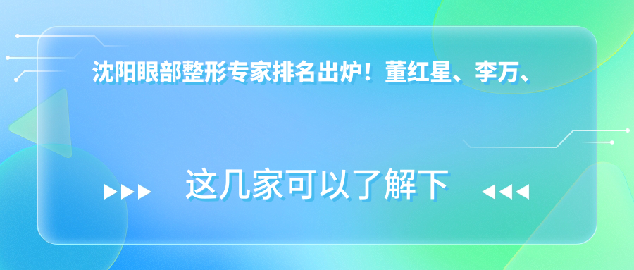 沈阳眼部整形医生排名出炉！董红星、李万、王毅超技术获赞！